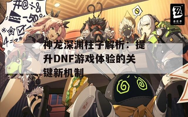 神龙深渊柱子解析：提升DNF游戏体验的关键新机制