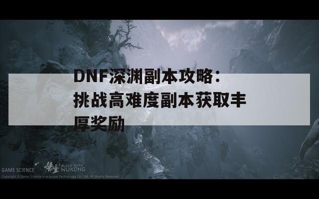 DNF深渊副本攻略：挑战高难度副本获取丰厚奖励