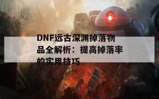 DNF远古深渊掉落物品全解析：提高掉落率的实用技巧