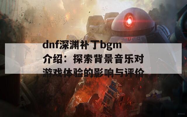 dnf深渊补丁bgm介绍：探索背景音乐对游戏体验的影响与评价