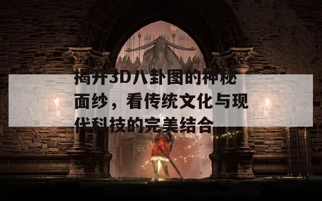 揭开3D八卦图的神秘面纱，看传统文化与现代科技的完美结合