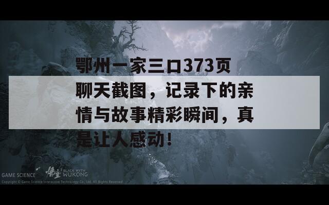 鄂州一家三口373页聊天截图，记录下的亲情与故事精彩瞬间，真是让人感动！