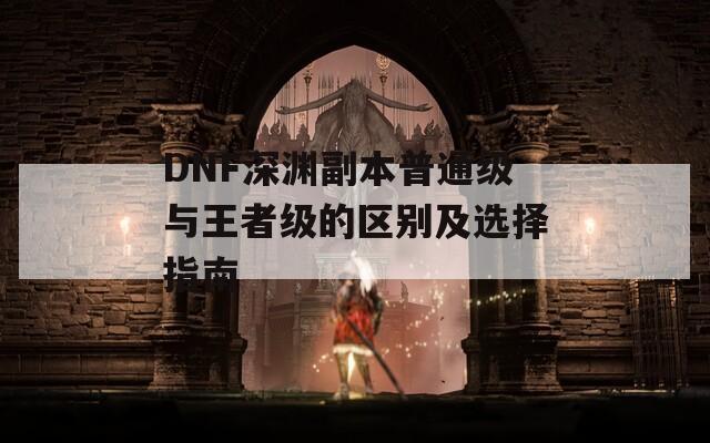 DNF深渊副本普通级与王者级的区别及选择指南