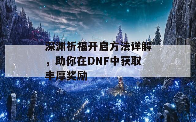 深渊祈福开启方法详解，助你在DNF中获取丰厚奖励