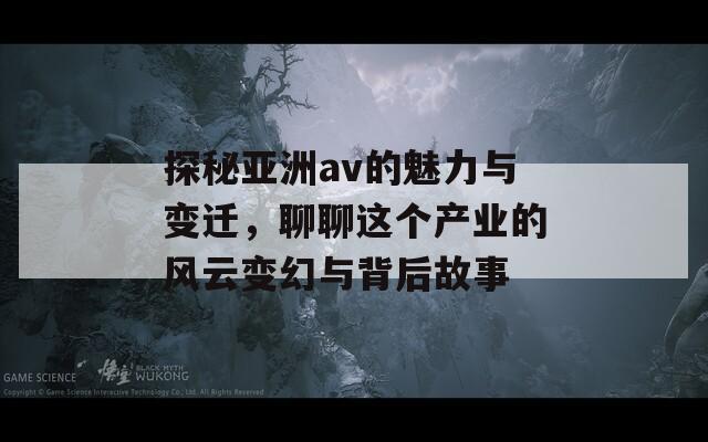 探秘亚洲av的魅力与变迁，聊聊这个产业的风云变幻与背后故事