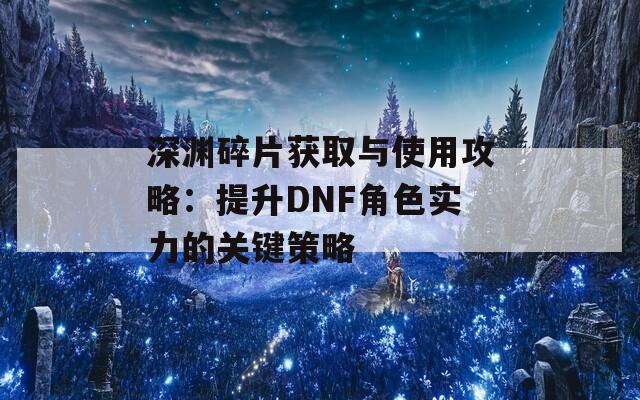 深渊碎片获取与使用攻略：提升DNF角色实力的关键策略