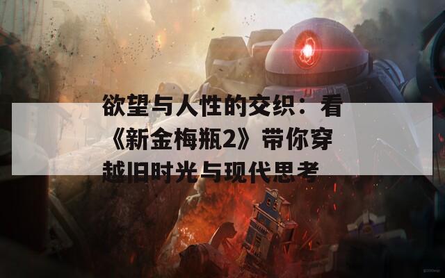 欲望与人性的交织：看《新金梅瓶2》带你穿越旧时光与现代思考