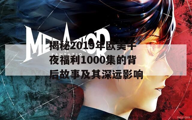 揭秘2019年欧美午夜福利1000集的背后故事及其深远影响