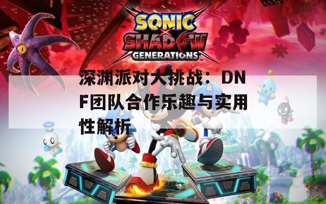 深渊派对大挑战：DNF团队合作乐趣与实用性解析