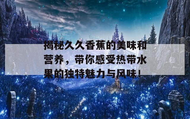 揭秘久久香蕉的美味和营养，带你感受热带水果的独特魅力与风味！