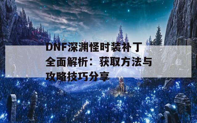 DNF深渊怪时装补丁全面解析：获取方法与攻略技巧分享