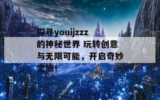 探寻youijzzz的神秘世界 玩转创意与无限可能，开启奇妙之旅！