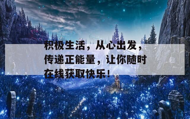 积极生活，从心出发，传递正能量，让你随时在线获取快乐！