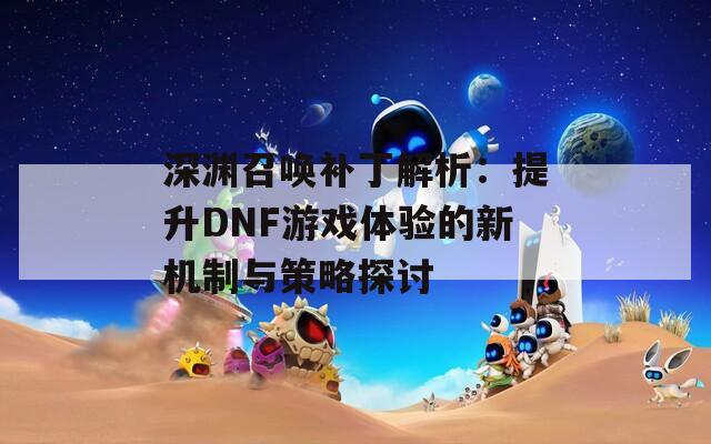 深渊召唤补丁解析：提升DNF游戏体验的新机制与策略探讨