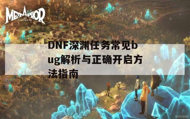 DNF深渊任务常见bug解析与正确开启方法指南