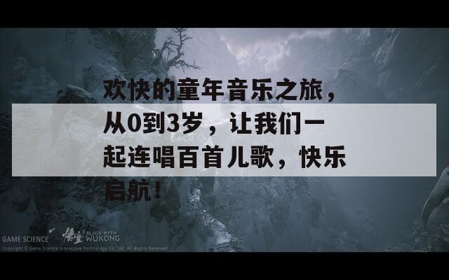 欢快的童年音乐之旅，从0到3岁，让我们一起连唱百首儿歌，快乐启航！