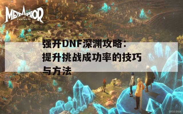 强开DNF深渊攻略：提升挑战成功率的技巧与方法