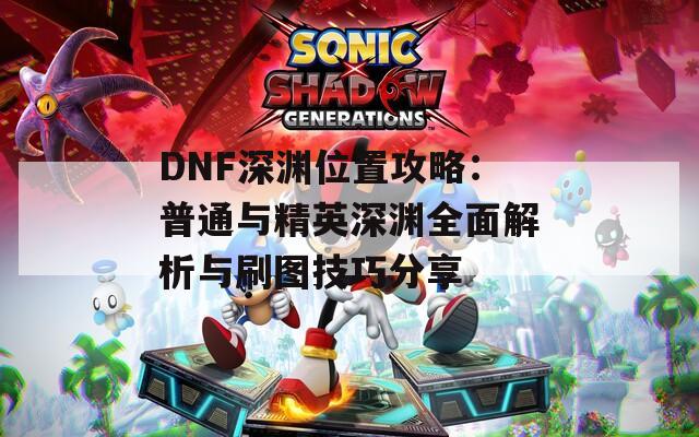 DNF深渊位置攻略：普通与精英深渊全面解析与刷图技巧分享