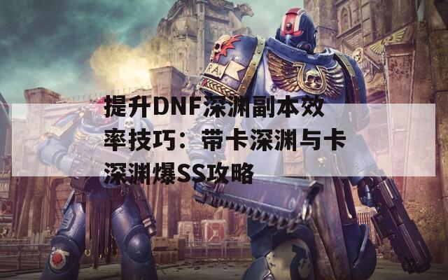 提升DNF深渊副本效率技巧：带卡深渊与卡深渊爆SS攻略