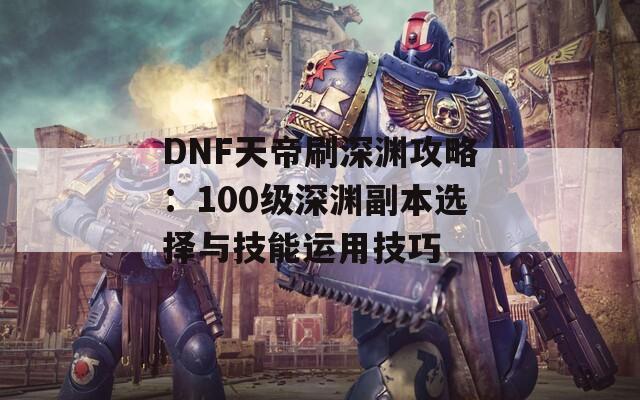 DNF天帝刷深渊攻略：100级深渊副本选择与技能运用技巧