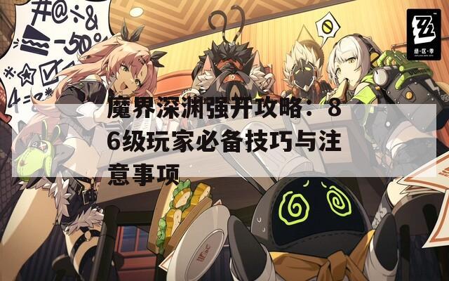 魔界深渊强开攻略：86级玩家必备技巧与注意事项