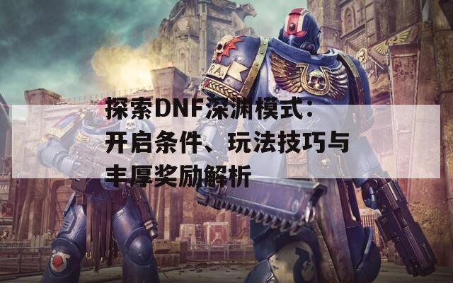 探索DNF深渊模式：开启条件、玩法技巧与丰厚奖励解析