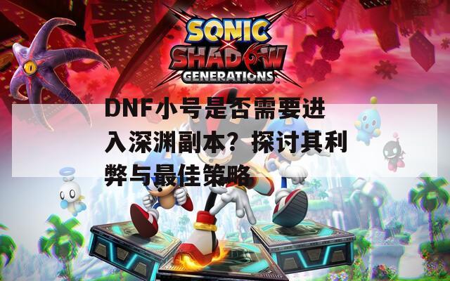 DNF小号是否需要进入深渊副本？探讨其利弊与最佳策略