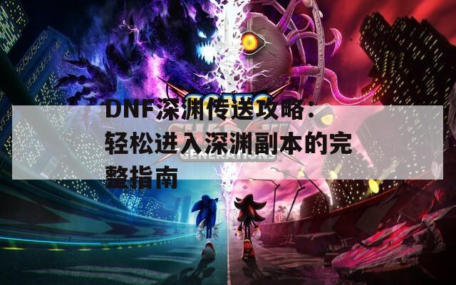 DNF深渊传送攻略：轻松进入深渊副本的完整指南