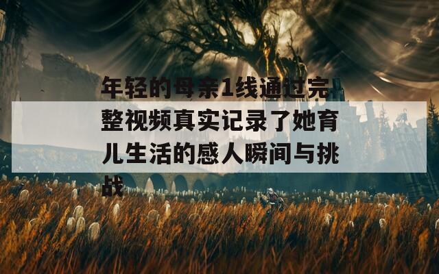 年轻的母亲1线通过完整视频真实记录了她育儿生活的感人瞬间与挑战