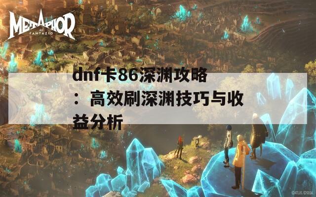 dnf卡86深渊攻略：高效刷深渊技巧与收益分析