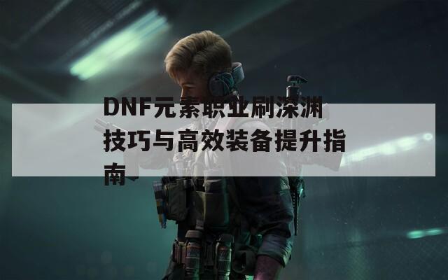 DNF元素职业刷深渊技巧与高效装备提升指南