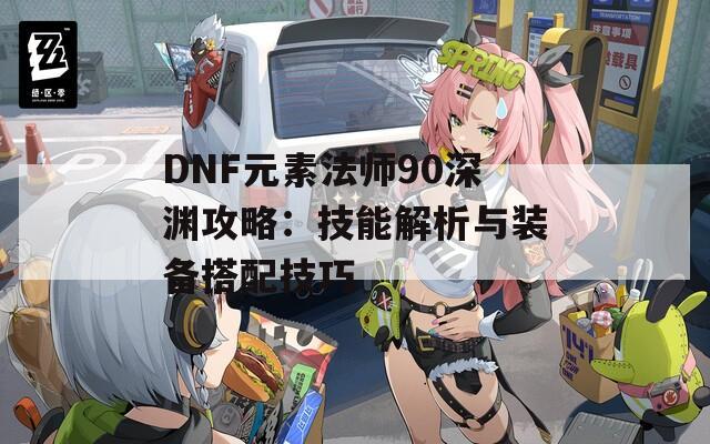 DNF元素法师90深渊攻略：技能解析与装备搭配技巧