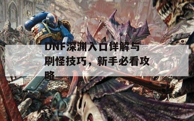 DNF深渊入口详解与刷怪技巧，新手必看攻略