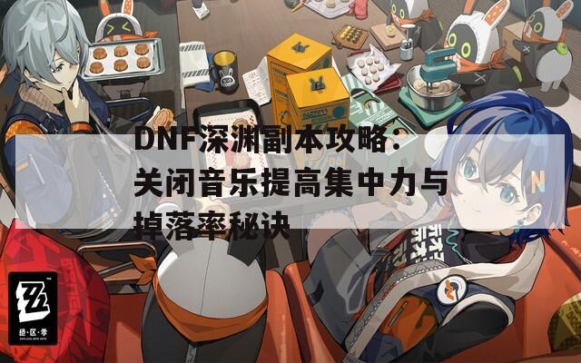 DNF深渊副本攻略：关闭音乐提高集中力与掉落率秘诀