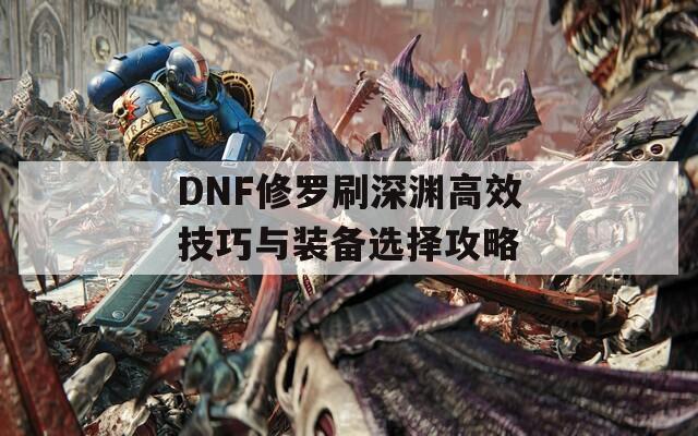 DNF修罗刷深渊高效技巧与装备选择攻略