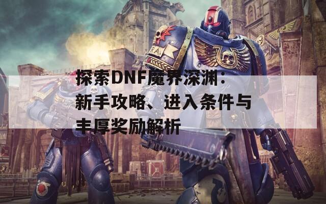 探索DNF魔界深渊：新手攻略、进入条件与丰厚奖励解析