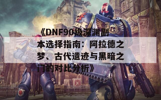 《DNF90级深渊副本选择指南：阿拉德之梦、古代遗迹与黑暗之门的对比分析》