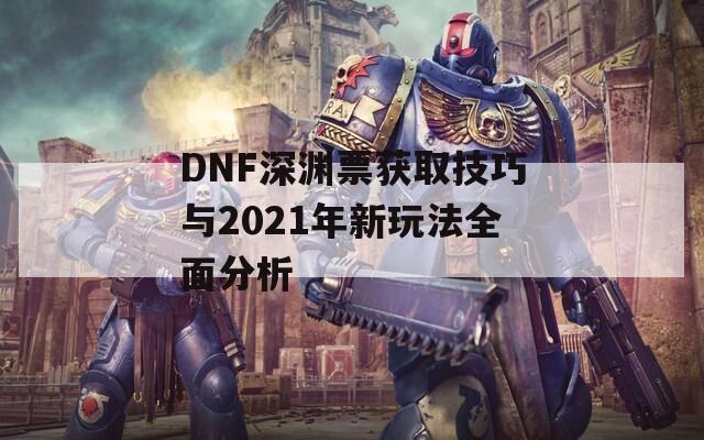 DNF深渊票获取技巧与2021年新玩法全面分析