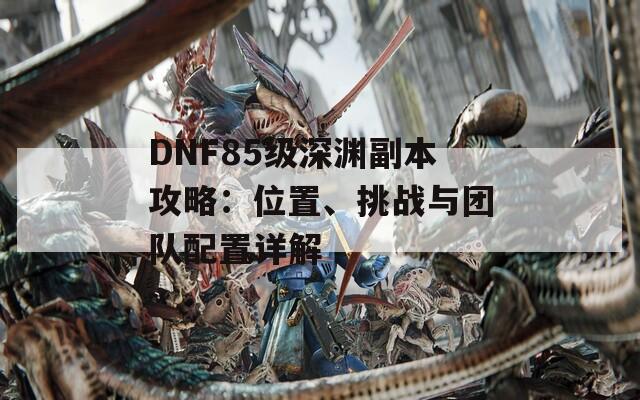 DNF85级深渊副本攻略：位置、挑战与团队配置详解