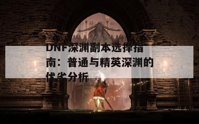 DNF深渊副本选择指南：普通与精英深渊的优劣分析