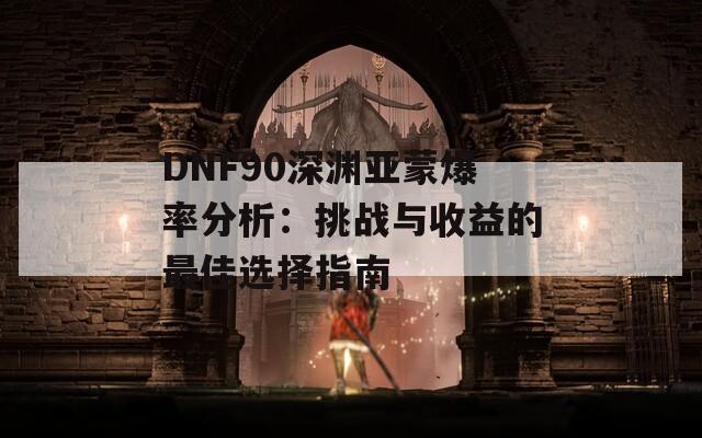 DNF90深渊亚蒙爆率分析：挑战与收益的最佳选择指南