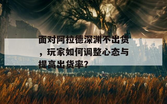 面对阿拉德深渊不出货，玩家如何调整心态与提高出货率？