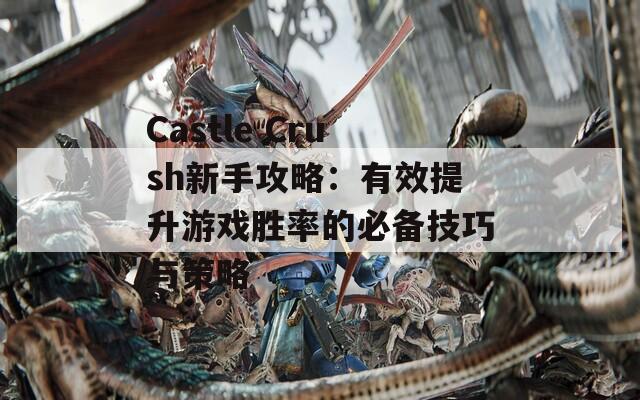 Castle Crush新手攻略：有效提升游戏胜率的必备技巧与策略