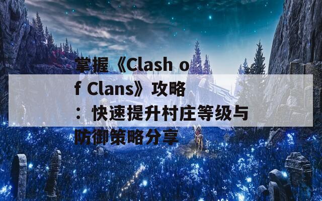 掌握《Clash of Clans》攻略：快速提升村庄等级与防御策略分享