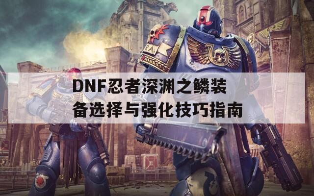 DNF忍者深渊之鳞装备选择与强化技巧指南