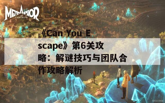 《Can You Escape》第6关攻略：解谜技巧与团队合作攻略解析