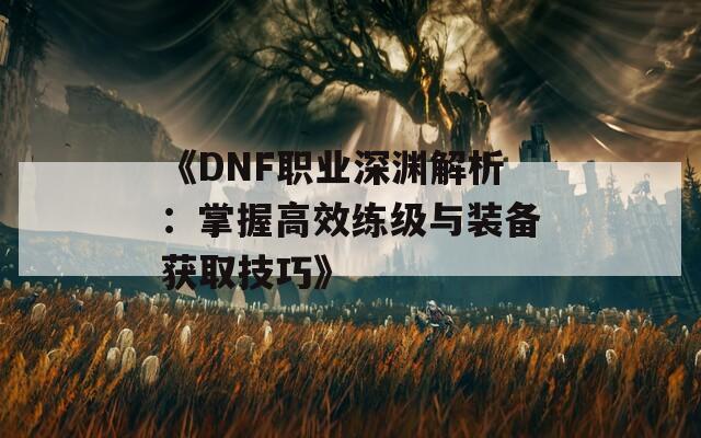 《DNF职业深渊解析：掌握高效练级与装备获取技巧》