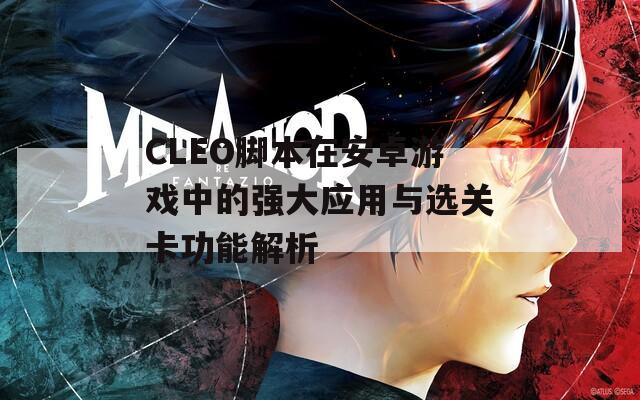 CLEO脚本在安卓游戏中的强大应用与选关卡功能解析