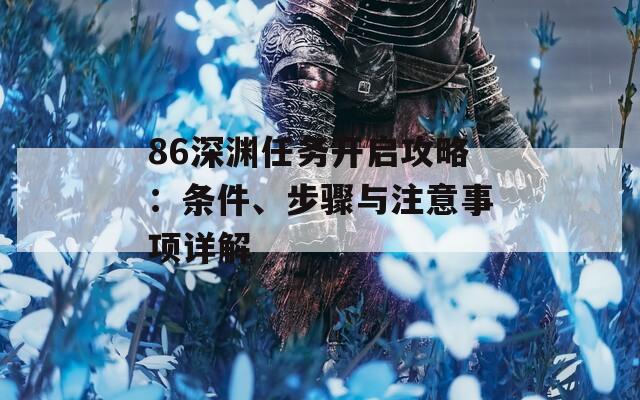 86深渊任务开启攻略：条件、步骤与注意事项详解