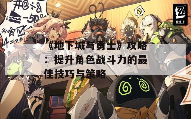 《地下城与勇士》攻略：提升角色战斗力的最佳技巧与策略